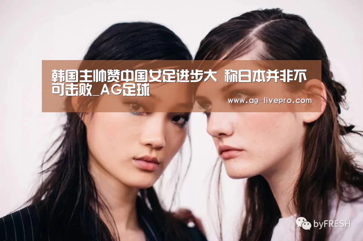 韩国主帅赞中国女足进步大 称日本并非不可击败_AG足球(图2) AG篮球