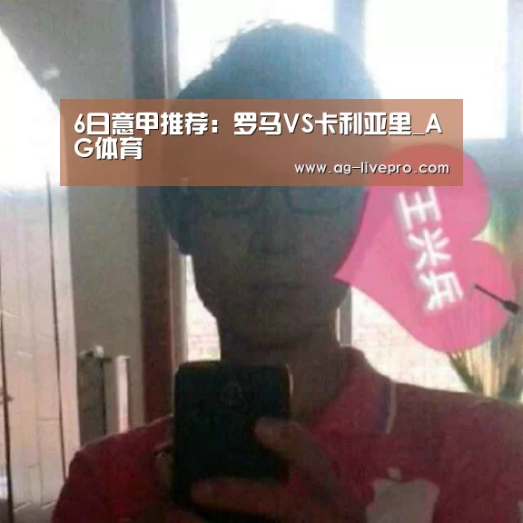 6日意甲推荐:罗马VS卡利亚里_AG体育(图1) AG足球