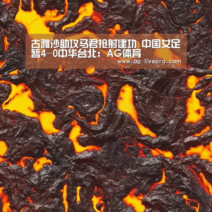 古雅沙助攻马君抢射建功 中国女足暂4-0中华台北:AG体育(图1) AG篮球